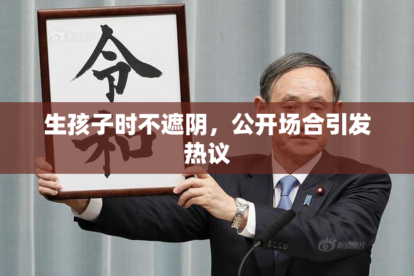 生孩子时不遮阴，公开场合引发热议