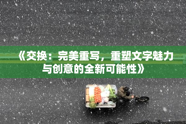 《交换：完美重写，重塑文字魅力与创意的全新可能性》
