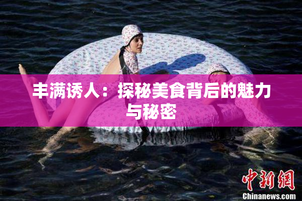 丰满诱人：探秘美食背后的魅力与秘密