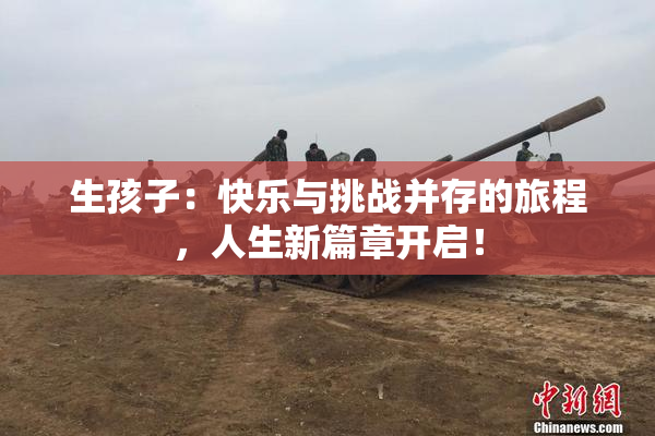 生孩子：快乐与挑战并存的旅程，人生新篇章开启！