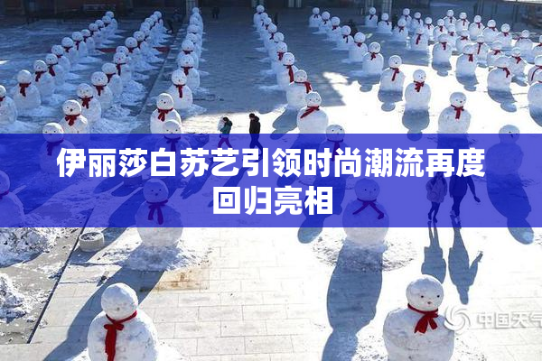 伊丽莎白苏艺引领时尚潮流再度回归亮相