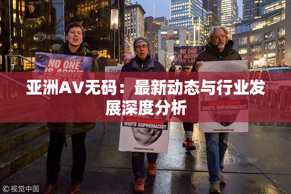 亚洲AV无码：最新动态与行业发展深度分析