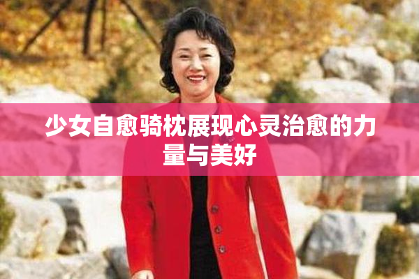 少女自愈骑枕展现心灵治愈的力量与美好
