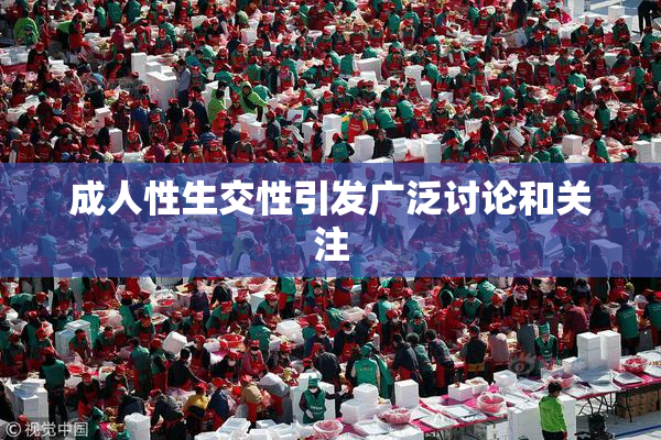 成人性生交性引发广泛讨论和关注