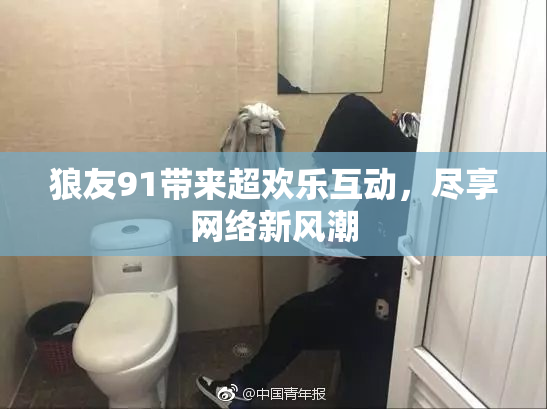 狼友91带来超欢乐互动，尽享网络新风潮