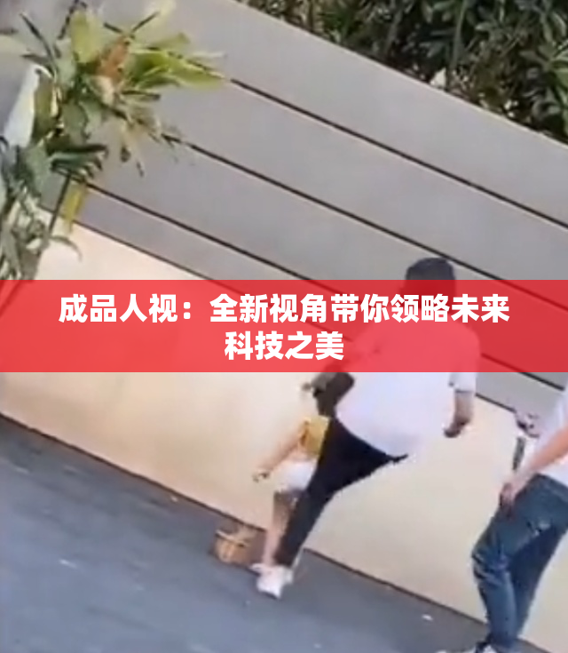 成品人视：全新视角带你领略未来科技之美