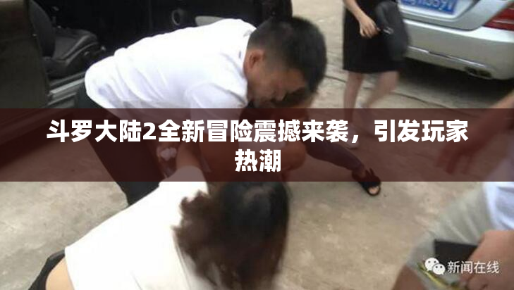 斗罗大陆2全新冒险震撼来袭，引发玩家热潮