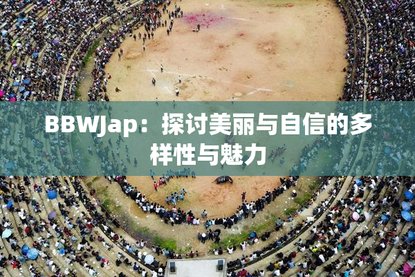 BBWJap：探讨美丽与自信的多样性与魅力