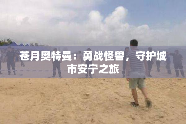 苍月奥特曼：勇战怪兽，守护城市安宁之旅