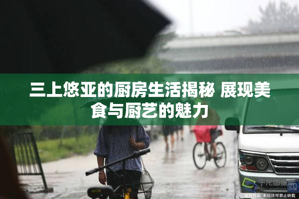 三上悠亚的厨房生活揭秘 展现美食与厨艺的魅力