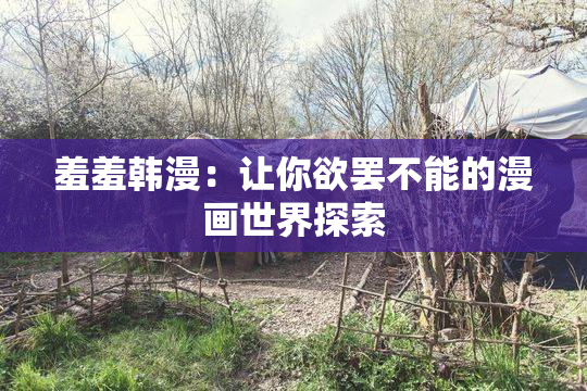 羞羞韩漫：让你欲罢不能的漫画世界探索
