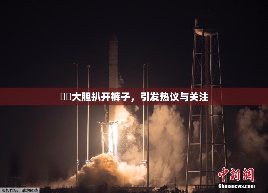 妺妺大胆扒开裤子，引发热议与关注