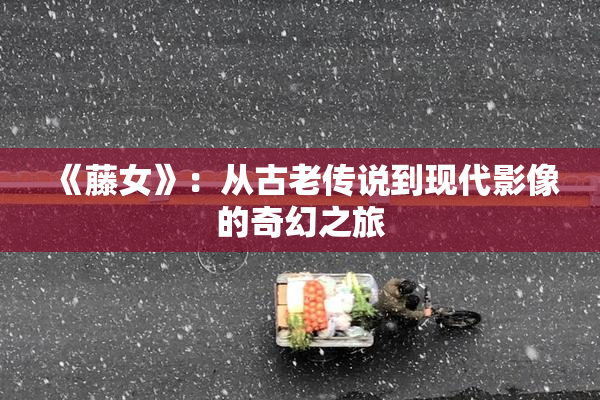 《藤女》：从古老传说到现代影像的奇幻之旅