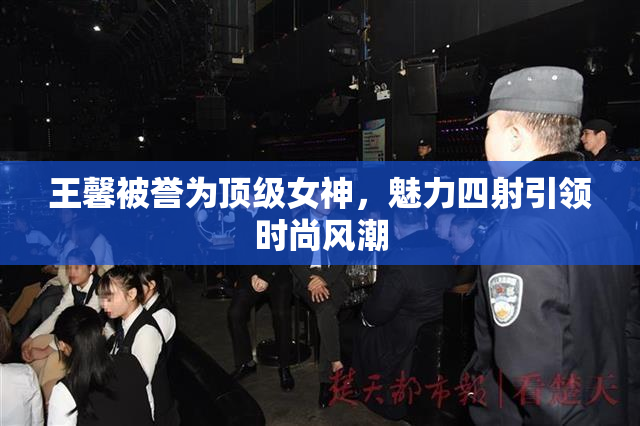 王馨被誉为顶级女神，魅力四射引领时尚风潮