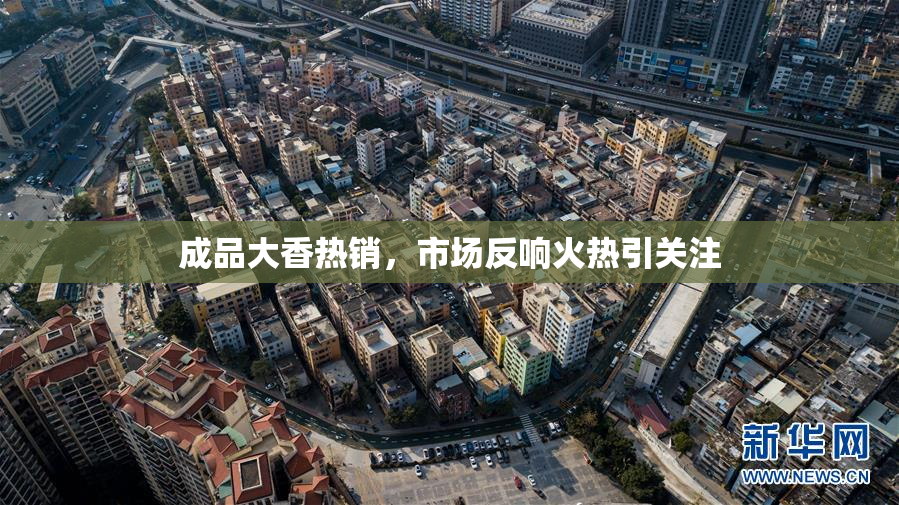 成品大香热销，市场反响火热引关注