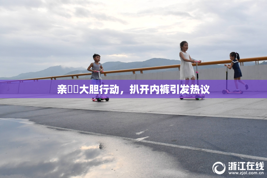 亲妺妺大胆行动，扒开内裤引发热议