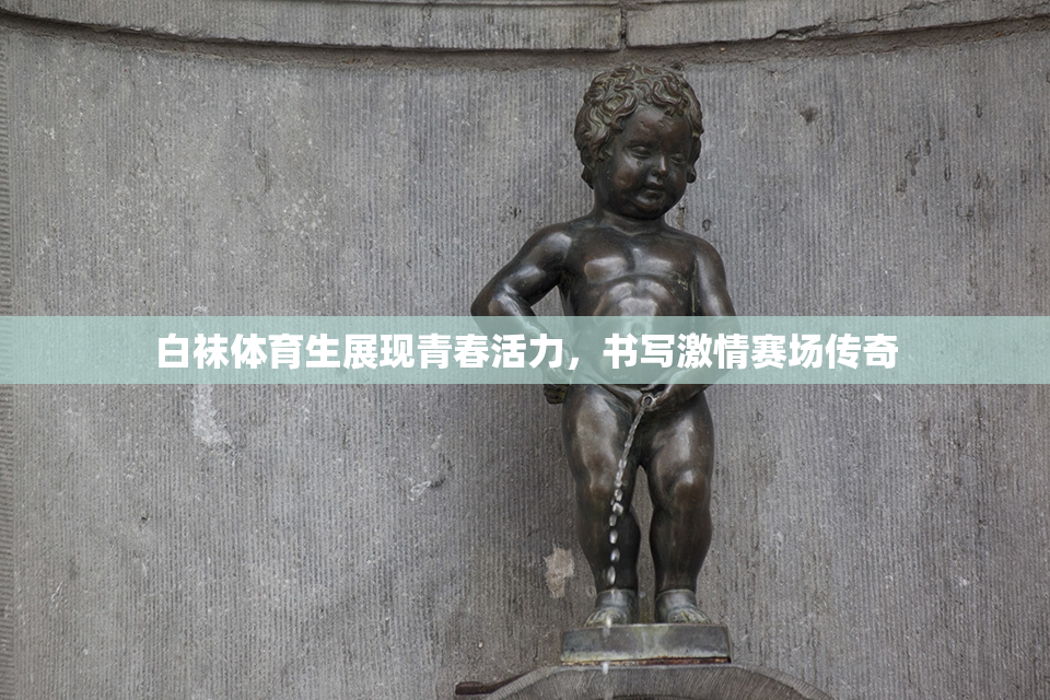 白袜体育生展现青春活力，书写激情赛场传奇
