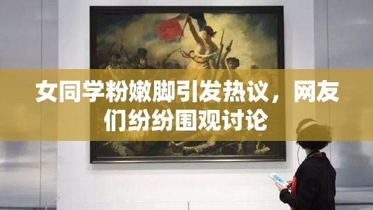 女同学粉嫩脚引发热议，网友们纷纷围观讨论