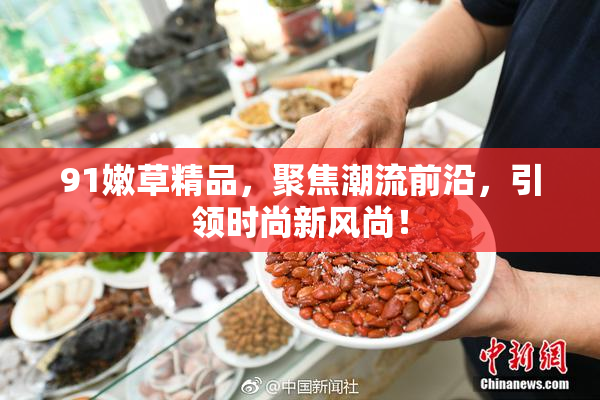 91嫩草精品，聚焦潮流前沿，引领时尚新风尚！