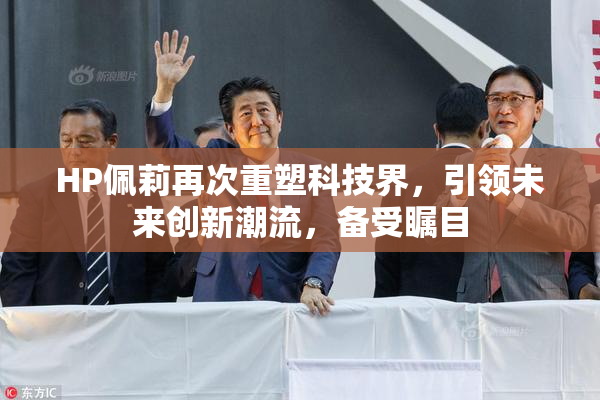 HP佩莉再次重塑科技界，引领未来创新潮流，备受瞩目