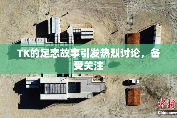 TK的足恋故事引发热烈讨论，备受关注