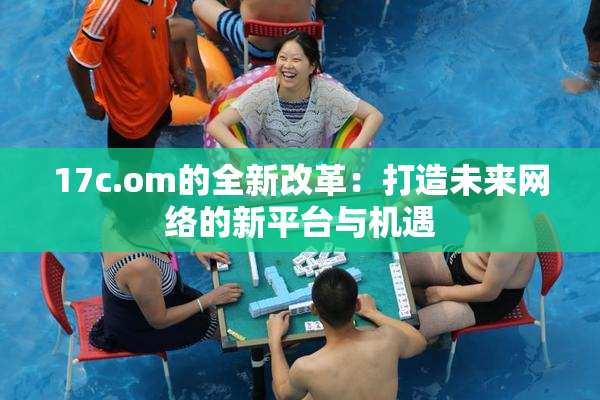 17c.om的全新改革：打造未来网络的新平台与机遇