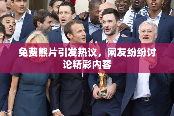 免费熊片引发热议，网友纷纷讨论精彩内容