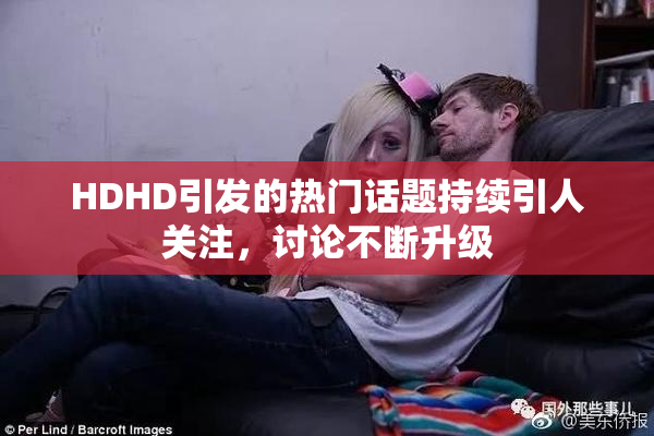 HDHD引发的热门话题持续引人关注，讨论不断升级