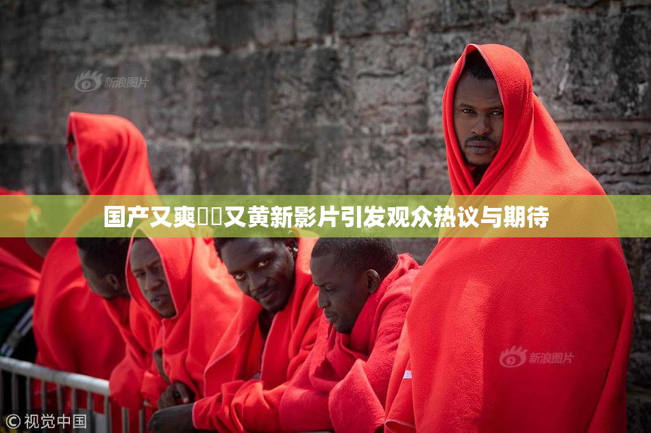 国产又爽❌‌又黄新影片引发观众热议与期待