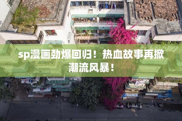 sp漫画劲爆回归！热血故事再掀潮流风暴！