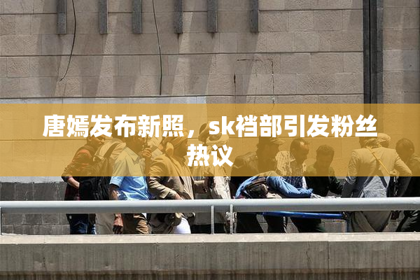 唐嫣发布新照，sk裆部引发粉丝热议