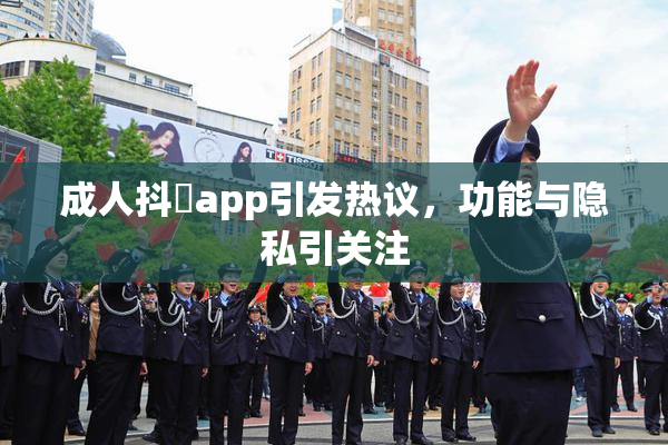 成人抖抈app引发热议，功能与隐私引关注