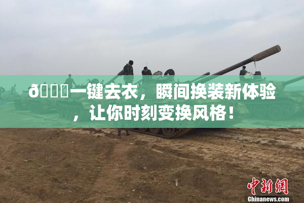 🔞一键去衣，瞬间换装新体验，让你时刻变换风格！