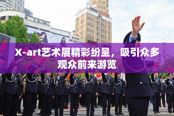 X-art艺术展精彩纷呈，吸引众多观众前来游览
