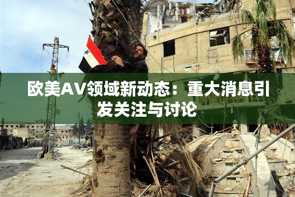 欧美AV领域新动态：重大消息引发关注与讨论