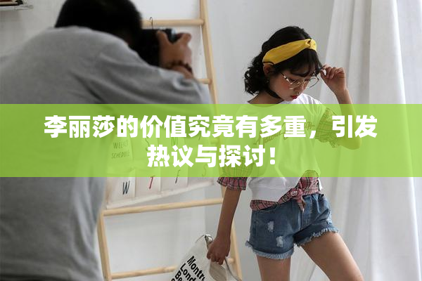 李丽莎的价值究竟有多重，引发热议与探讨！