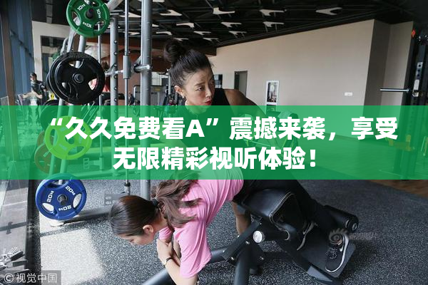 “久久免费看A”震撼来袭，享受无限精彩视听体验！