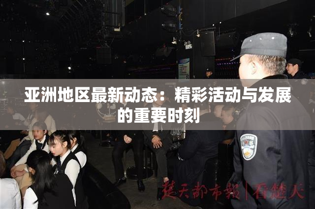 亚洲地区最新动态：精彩活动与发展的重要时刻