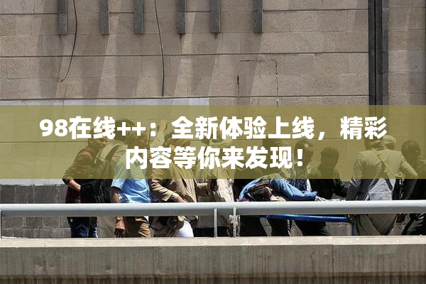 98在线++：全新体验上线，精彩内容等你来发现！