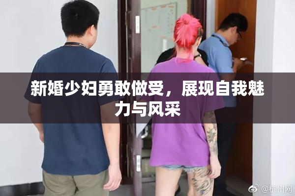 新婚少妇勇敢做受，展现自我魅力与风采