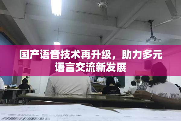 国产语音技术再升级，助力多元语言交流新发展
