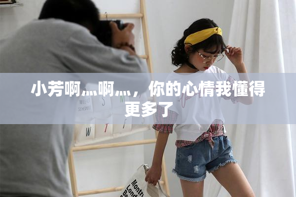 小芳啊灬啊灬，你的心情我懂得更多了