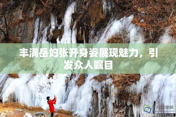 丰满岳妇张开身姿展现魅力，引发众人瞩目