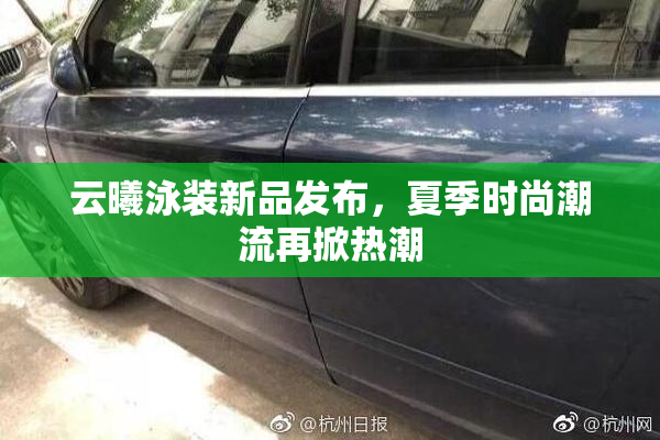 云曦泳装新品发布，夏季时尚潮流再掀热潮