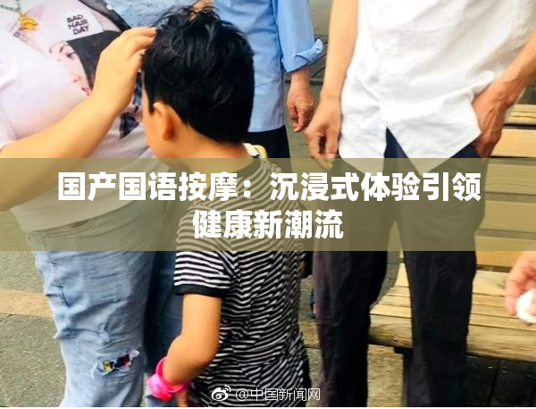 国产国语按摩：沉浸式体验引领健康新潮流