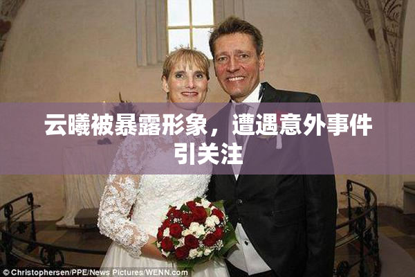 云曦被暴露形象，遭遇意外事件引关注