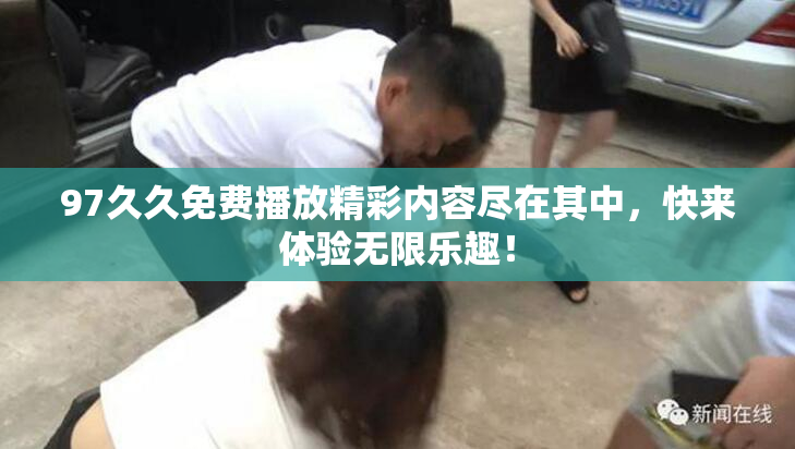 97久久免费播放精彩内容尽在其中，快来体验无限乐趣！