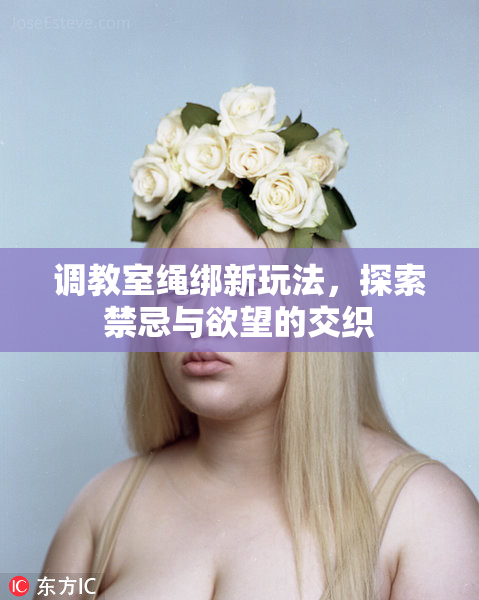 调教室绳绑新玩法，探索禁忌与欲望的交织