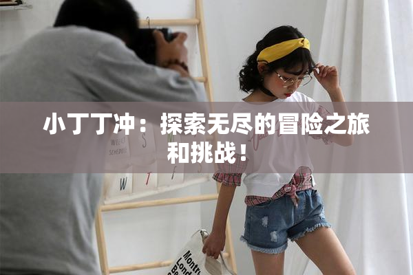 小丁丁冲：探索无尽的冒险之旅和挑战！