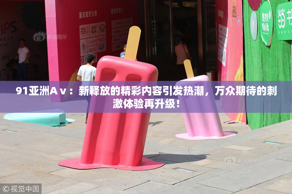 91亚洲Aⅴ：新释放的精彩内容引发热潮，万众期待的刺激体验再升级！
